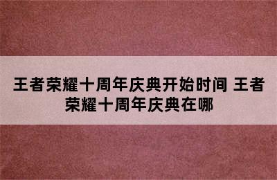 王者荣耀十周年庆典开始时间 王者荣耀十周年庆典在哪